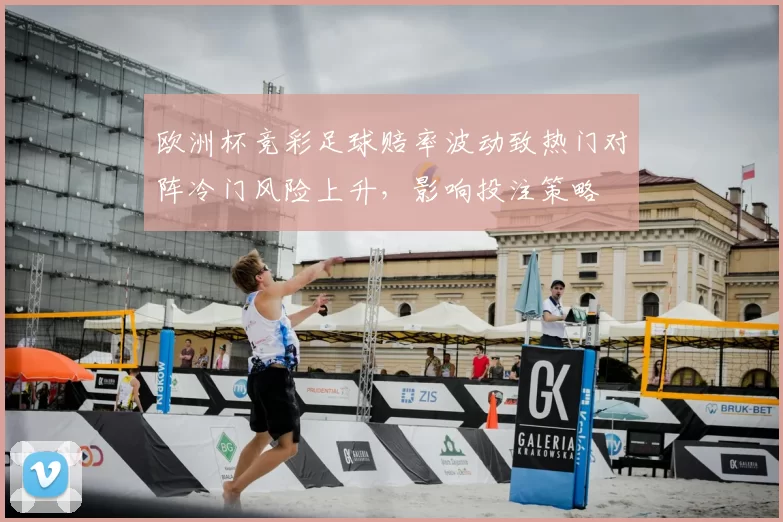 欧洲杯竞彩足球赔率波动致热门对阵冷门风险上升,影响投注策略