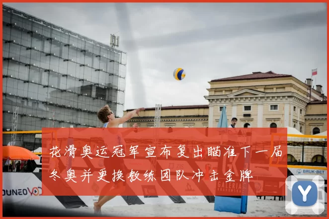 花滑奥运冠军宣布复出瞄准下一届冬奥并更换教练团队冲击金牌