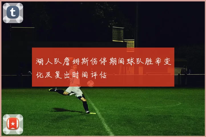 湖人队詹姆斯伤停期间球队胜率变化及复出时间评估