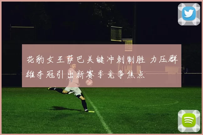 花豹女王萨巴关键冲刺制胜 力压群雄夺冠引出新赛季竞争焦点