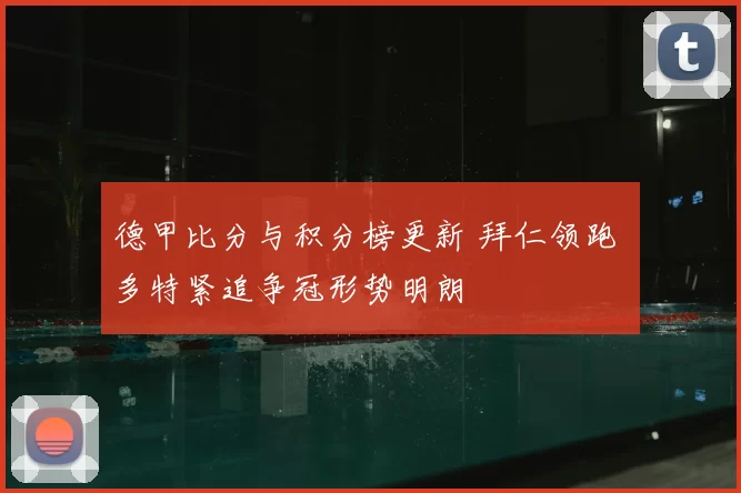 德甲比分与积分榜更新 拜仁领跑 多特紧追争冠形势明朗