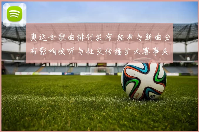 奥运会歌曲排行发布 经典与新曲分布影响收听与社交传播扩大赛事关注度
