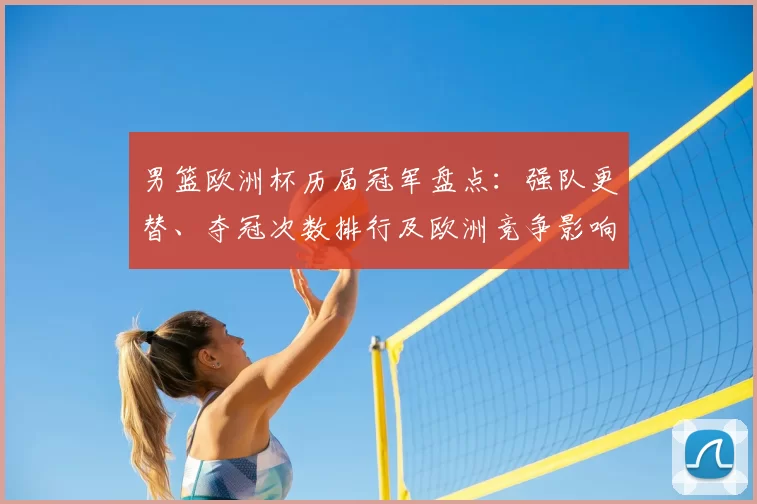 男篮欧洲杯历届冠军盘点:强队更替、夺冠次数排行及欧洲竞争影响